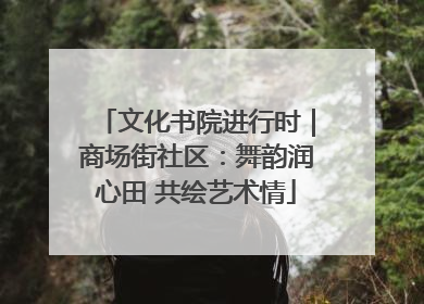 文化书院进行时｜商场街社区：舞韵润心田 共绘艺术情