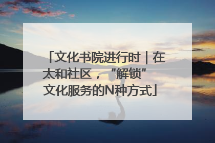 文化书院进行时｜在太和社区，“解锁” 文化服务的N种方式