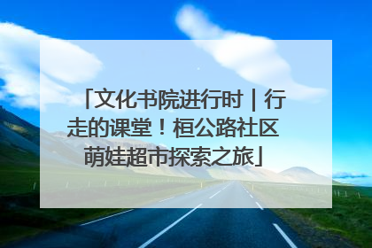 文化书院进行时｜行走的课堂！桓公路社区萌娃超市探索之旅