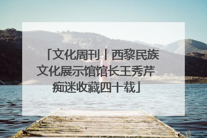 文化周刊丨西黎民族文化展示馆馆长王秀芹痴迷收藏四十载