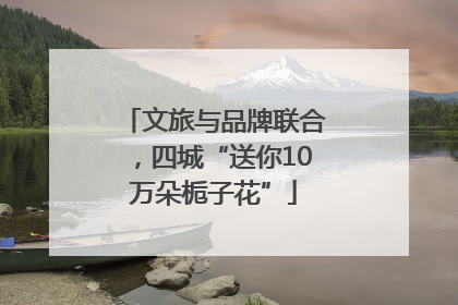 文旅与品牌联合，四城“送你10万朵栀子花”