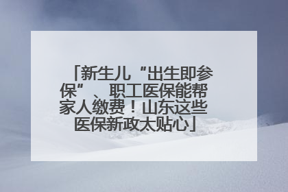 新生儿“出生即参保”、职工医保能帮家人缴费！山东这些医保新政太贴心