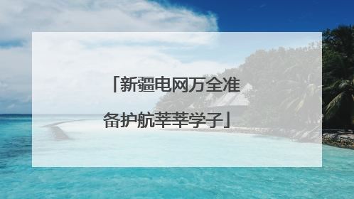 新疆电网万全准备护航莘莘学子
