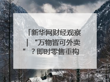新华网财经观察｜“万物皆可外卖”？即时零售重构消费市场