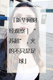 新华网财经观察｜“苏超”，火的不只是足球