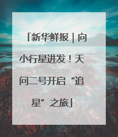 新华鲜报｜向小行星进发！天问二号开启“追星”之旅