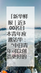 新华鲜报｜近300名日本青年应邀访华：“中日青年可以创造更好的未来”