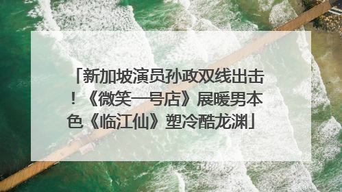 新加坡演员孙政双线出击！《微笑一号店》展暖男本色《临江仙》塑冷酷龙渊