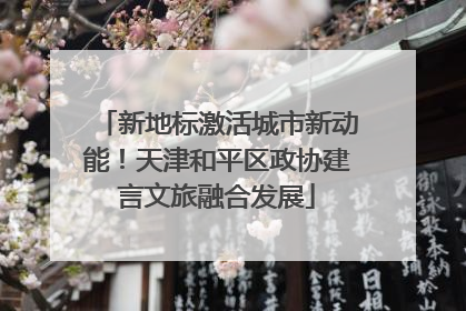 新地标激活城市新动能！天津和平区政协建言文旅融合发展
