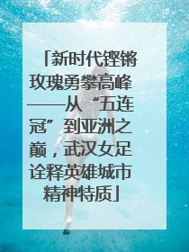 新时代铿锵玫瑰勇攀高峰——从“五连冠”到亚洲之巅，武汉女足诠释英雄城市精神特质