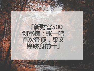 新财富500创富榜：张一鸣首次登顶，梁文锋跻身前十