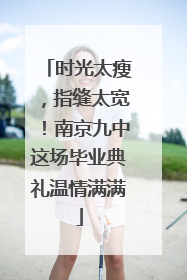 时光太瘦，指缝太宽！南京九中这场毕业典礼温情满满