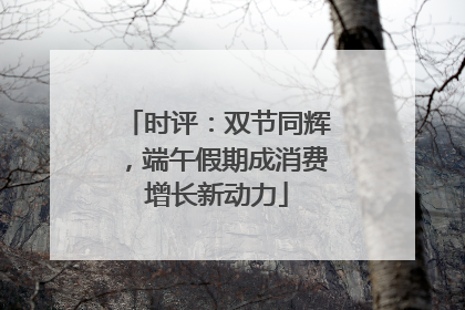 时评：双节同辉，端午假期成消费增长新动力