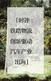 时评：铁路物流创新驱动汽车产业出海