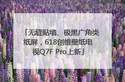 无缝贴墙、极黑广角类纸屏，618创维壁纸电视Q7F Pro上新