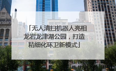 无人清扫机器人亮相龙岩龙津湖公园，打造精细化环卫新模式