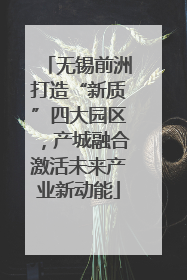 无锡前洲打造“新质”四大园区，产城融合激活未来产业新动能