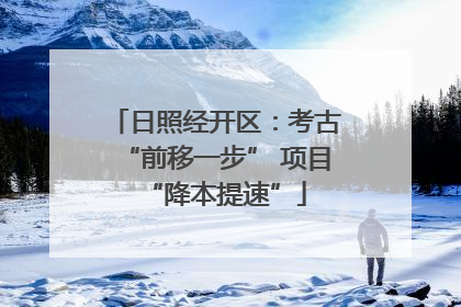日照经开区：考古“前移一步” 项目“降本提速”