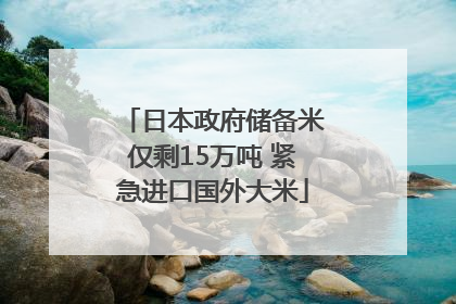 日本政府储备米仅剩15万吨 紧急进口国外大米