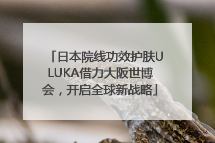 日本院线功效护肤ULUKA借力大阪世博会，开启全球新战略