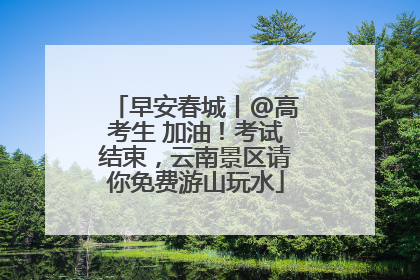 早安春城丨@高考生 加油！考试结束，云南景区请你免费游山玩水
