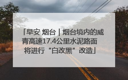 早安 烟台｜烟台境内的威青高速17.4公里水泥路面将进行“白改黑”改造