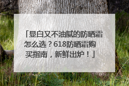 显白又不油腻的防晒霜怎么选？618防晒霜购买指南，新鲜出炉！