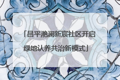 昌平滟澜新宸社区开启绿地认养共治新模式