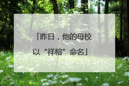 昨日，他的母校以“祥榕”命名