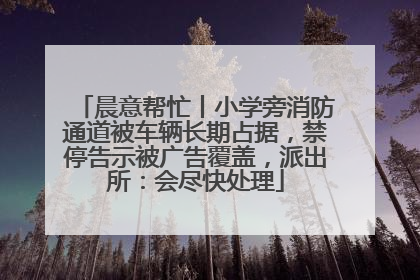 晨意帮忙丨小学旁消防通道被车辆长期占据，禁停告示被广告覆盖，派出所：会尽快处理