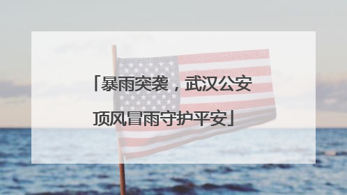 暴雨突袭，武汉公安顶风冒雨守护平安