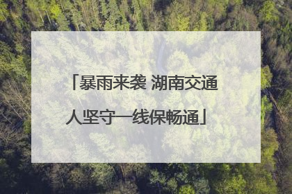 暴雨来袭 湖南交通人坚守一线保畅通
