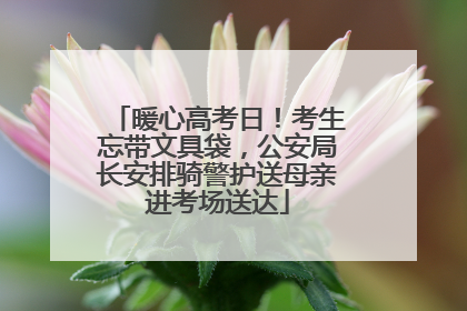 暖心高考日！考生忘带文具袋，公安局长安排骑警护送母亲进考场送达