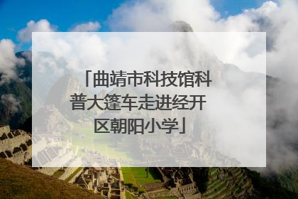 曲靖市科技馆科普大篷车走进经开区朝阳小学