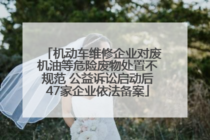 机动车维修企业对废机油等危险废物处置不规范 公益诉讼启动后47家企业依法备案