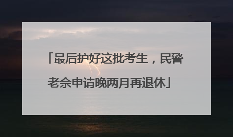 最后护好这批考生，民警老佘申请晚两月再退休