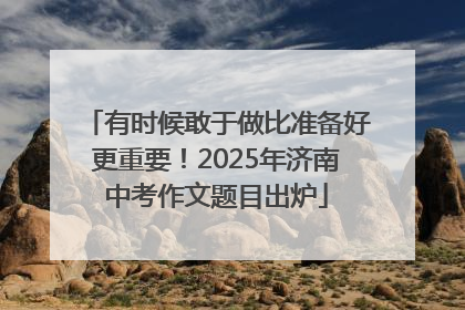 有时候敢于做比准备好更重要！2025年济南中考作文题目出炉
