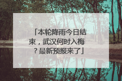 本轮降雨今日结束，武汉何时入梅？最新预报来了