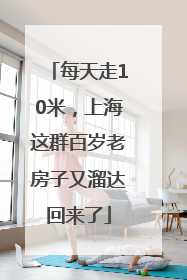 每天走10米，上海这群百岁老房子又溜达回来了