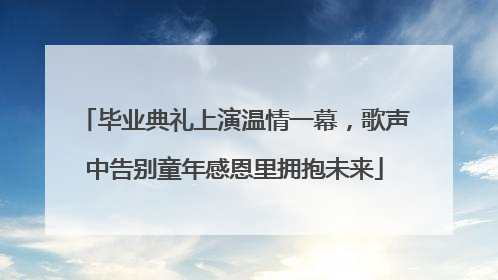 毕业典礼上演温情一幕，歌声中告别童年感恩里拥抱未来