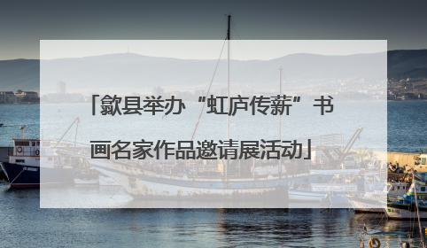歙县举办“虹庐传薪”书画名家作品邀请展活动