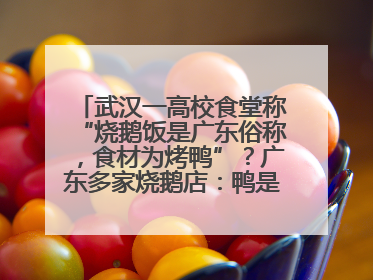 武汉一高校食堂称“烧鹅饭是广东俗称，食材为烤鸭”？广东多家烧鹅店：鸭是鸭鹅是鹅