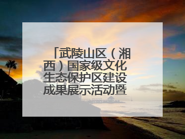 武陵山区（湘西）国家级文化生态保护区建设成果展示活动暨龙山县第十届舍巴日即将启幕