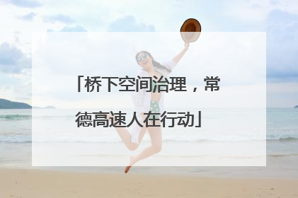 桥下空间治理，常德高速人在行动