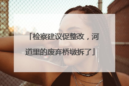 检察建议促整改，河道里的废弃桥墩拆了