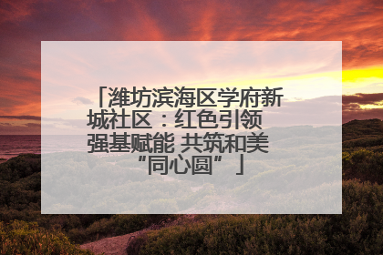 潍坊滨海区学府新城社区：红色引领 强基赋能 共筑和美“同心圆”