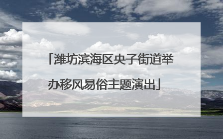 潍坊滨海区央子街道举办移风易俗主题演出
