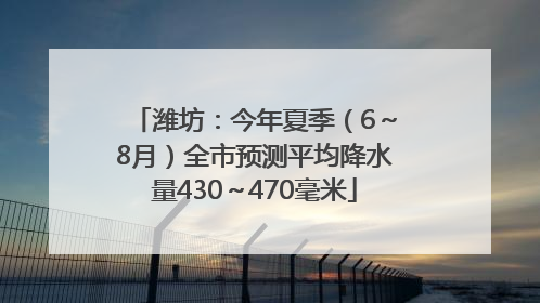潍坊：今年夏季（6～8月）全市预测平均降水量430～470毫米