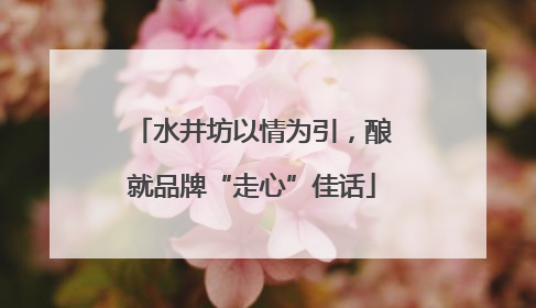 水井坊以情为引，酿就品牌“走心”佳话
