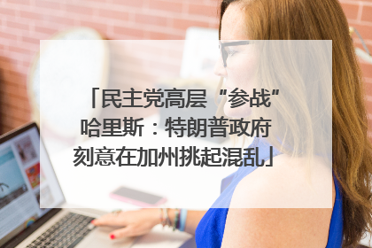 民主党高层“参战” 哈里斯：特朗普政府刻意在加州挑起混乱